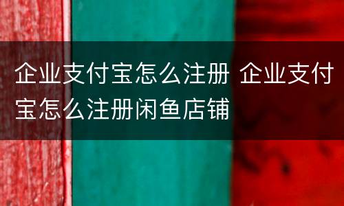 企业支付宝怎么注册 企业支付宝怎么注册闲鱼店铺