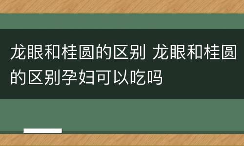 龙眼和桂圆的区别 龙眼和桂圆的区别孕妇可以吃吗