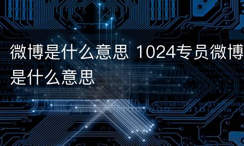 微博是什么意思 1024专员微博是什么意思