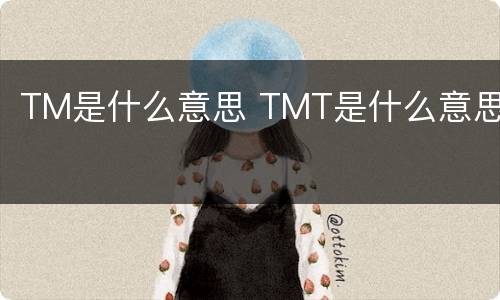 TM是什么意思 TMT是什么意思