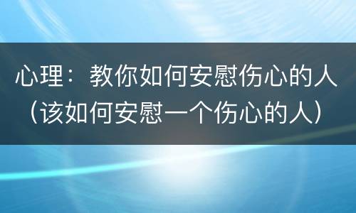 心理：教你如何安慰伤心的人（该如何安慰一个伤心的人）