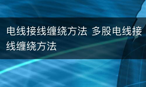 电线接线缠绕方法 多股电线接线缠绕方法
