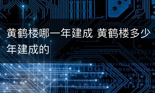 黄鹤楼哪一年建成 黄鹤楼多少年建成的