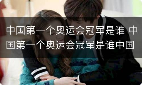 中国第一个奥运会冠军是谁 中国第一个奥运会冠军是谁中国被誉为什么王国