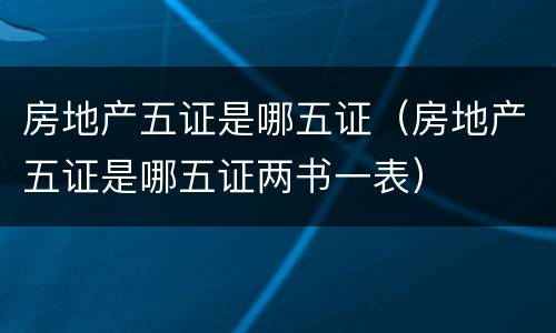 房地产五证是哪五证（房地产五证是哪五证两书一表）