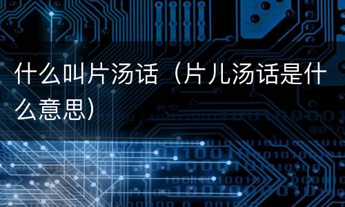 什么叫片汤话（片儿汤话是什么意思）