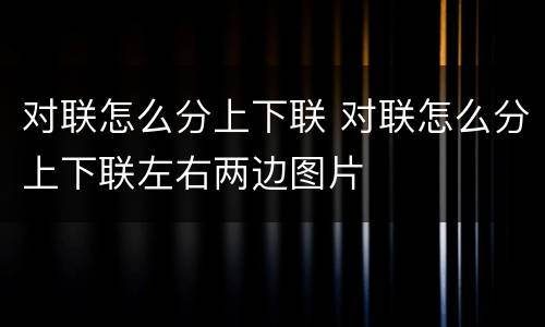 对联怎么分上下联 对联怎么分上下联左右两边图片