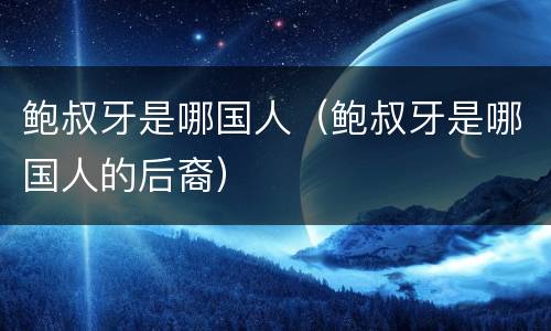 鲍叔牙是哪国人（鲍叔牙是哪国人的后裔）