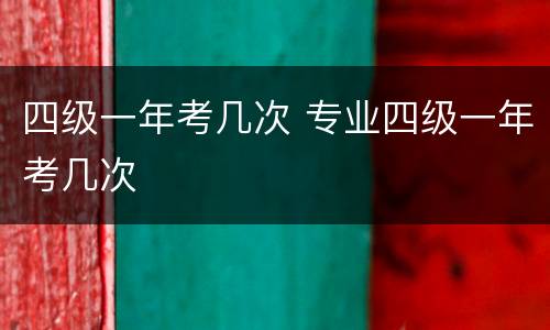 四级一年考几次 专业四级一年考几次