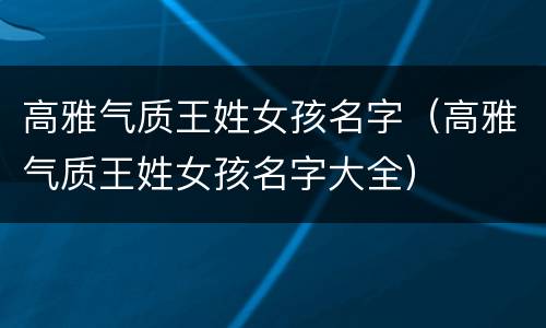高雅气质王姓女孩名字（高雅气质王姓女孩名字大全）