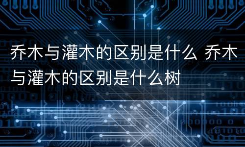 乔木与灌木的区别是什么 乔木与灌木的区别是什么树