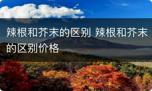 辣根和芥末的区别 辣根和芥末的区别价格