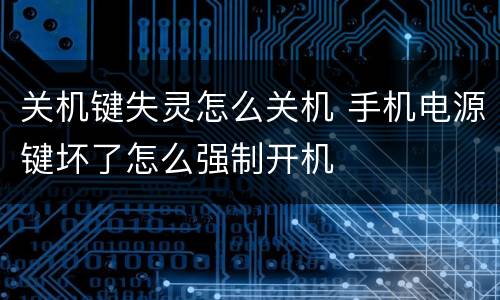 关机键失灵怎么关机 手机电源键坏了怎么强制开机