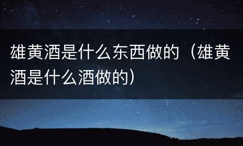 雄黄酒是什么东西做的（雄黄酒是什么酒做的）