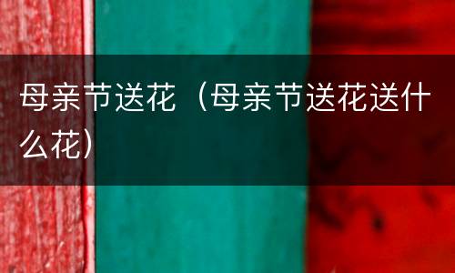 母亲节送花（母亲节送花送什么花）