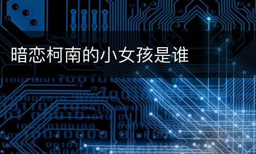 暗恋柯南的小女孩是谁