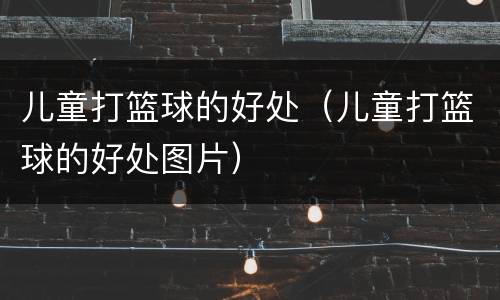 儿童打篮球的好处（儿童打篮球的好处图片）