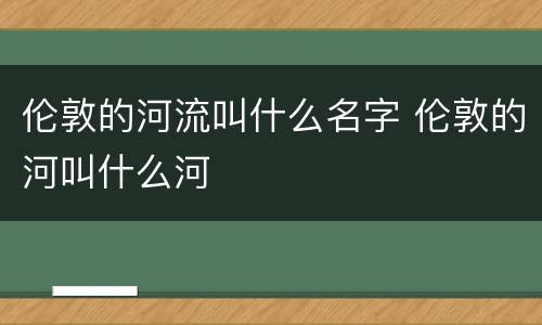 伦敦的河流叫什么名字 伦敦的河叫什么河