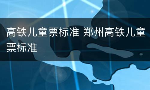 高铁儿童票标准 郑州高铁儿童票标准