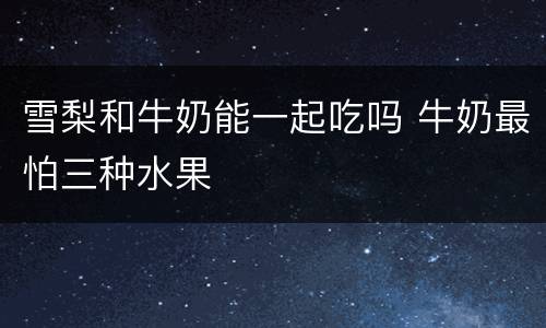 雪梨和牛奶能一起吃吗 牛奶最怕三种水果
