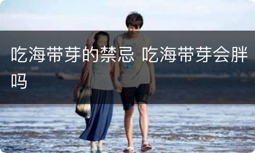 吃海带芽的禁忌 吃海带芽会胖吗