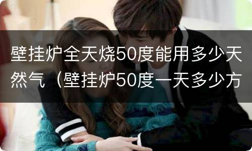 壁挂炉全天烧50度能用多少天然气（壁挂炉50度一天多少方气）