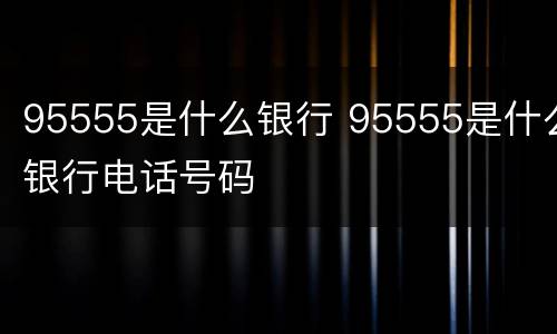 95555是什么银行 95555是什么银行电话号码