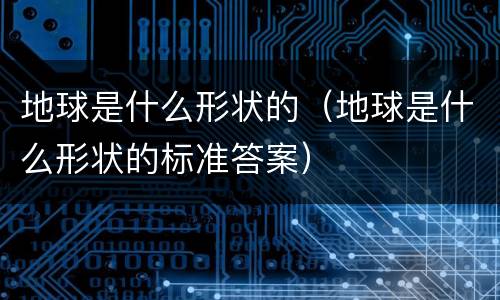 地球是什么形状的（地球是什么形状的标准答案）