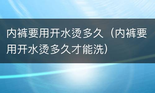 内裤要用开水烫多久（内裤要用开水烫多久才能洗）