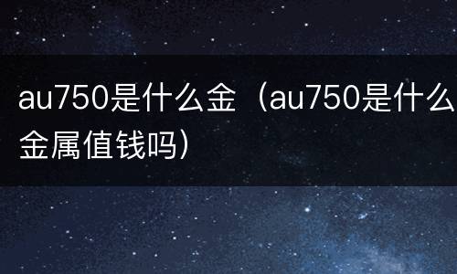 au750是什么金（au750是什么金属值钱吗）