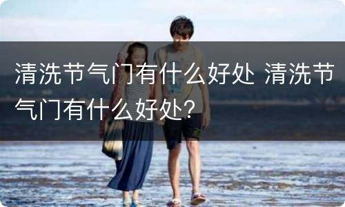 清洗节气门有什么好处 清洗节气门有什么好处?