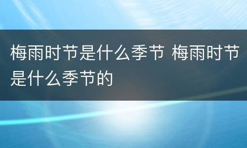 梅雨时节是什么季节 梅雨时节是什么季节的