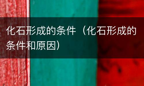 化石形成的条件（化石形成的条件和原因）