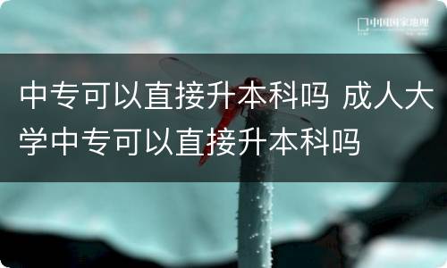 中专可以直接升本科吗 成人大学中专可以直接升本科吗