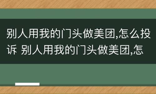别人用我的门头做美团,怎么投诉 别人用我的门头做美团,怎么投诉他