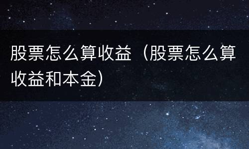 股票怎么算收益（股票怎么算收益和本金）