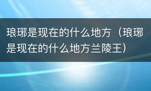 琅琊是现在的什么地方（琅琊是现在的什么地方兰陵王）