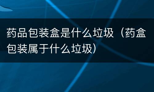 药品包装盒是什么垃圾（药盒包装属于什么垃圾）