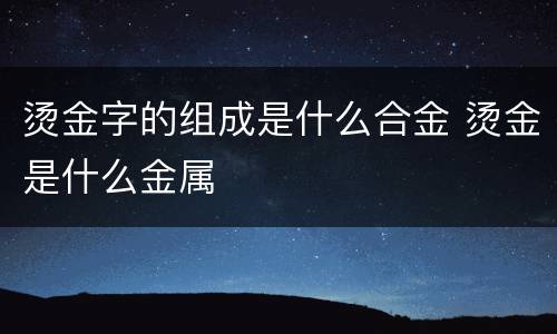 烫金字的组成是什么合金 烫金是什么金属
