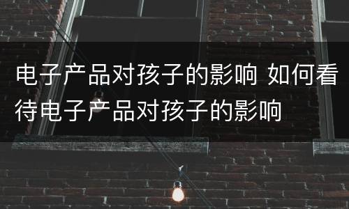 电子产品对孩子的影响 如何看待电子产品对孩子的影响