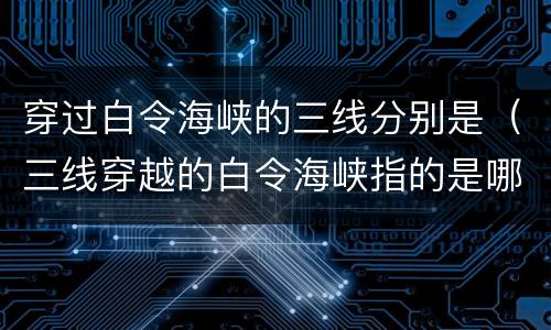 穿过白令海峡的三线分别是（三线穿越的白令海峡指的是哪三线）