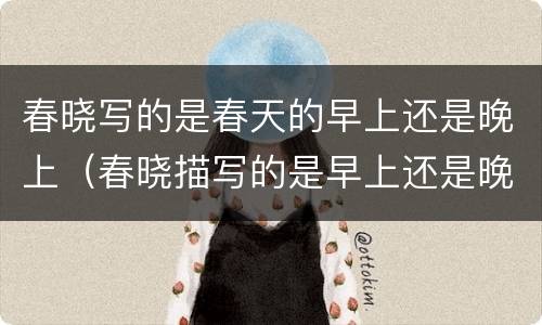 春晓写的是春天的早上还是晚上（春晓描写的是早上还是晚上）