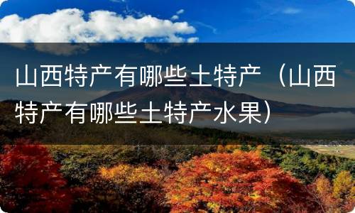 山西特产有哪些土特产（山西特产有哪些土特产水果）