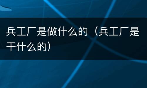兵工厂是做什么的（兵工厂是干什么的）