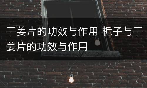 干姜片的功效与作用 栀子与干姜片的功效与作用