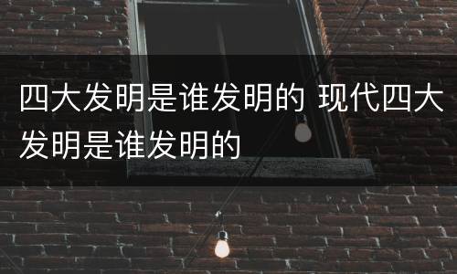 四大发明是谁发明的 现代四大发明是谁发明的