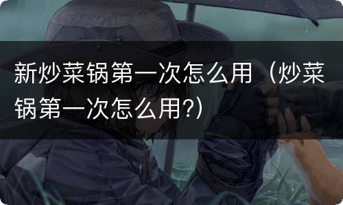 新炒菜锅第一次怎么用（炒菜锅第一次怎么用?）