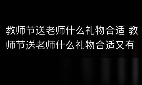 教师节送老师什么礼物合适 教师节送老师什么礼物合适又有意义