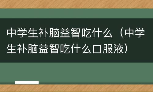 中学生补脑益智吃什么（中学生补脑益智吃什么口服液）
