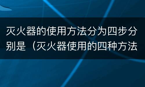 灭火器的使用方法分为四步分别是（灭火器使用的四种方法）